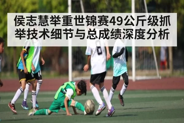 侯志慧举重世锦赛49公斤级抓举技术细节与总成绩深度分析